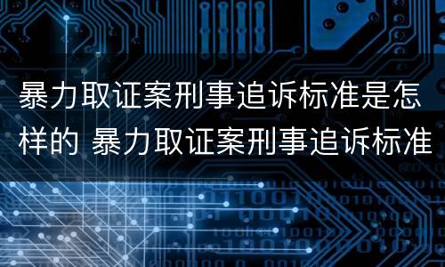 暴力取证案刑事追诉标准是怎样的 暴力取证案刑事追诉标准是怎样的呢