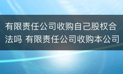 有限责任公司收购自己股权合法吗 有限责任公司收购本公司股份的情形