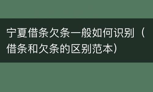 宁夏借条欠条一般如何识别（借条和欠条的区别范本）