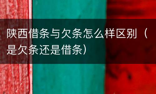 陕西借条与欠条怎么样区别（是欠条还是借条）