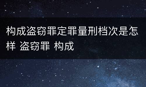 构成盗窃罪定罪量刑档次是怎样 盗窃罪 构成