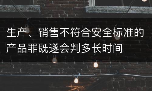 生产、销售不符合安全标准的产品罪既遂会判多长时间