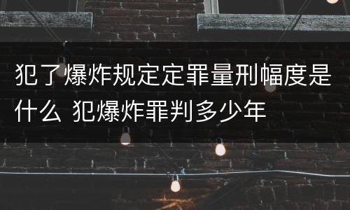 犯了爆炸规定定罪量刑幅度是什么 犯爆炸罪判多少年
