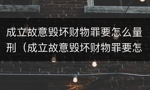 成立故意毁坏财物罪要怎么量刑（成立故意毁坏财物罪要怎么量刑呢）