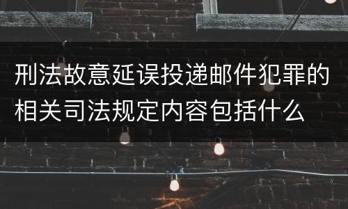 刑法故意延误投递邮件犯罪的相关司法规定内容包括什么