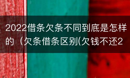 2022借条欠条不同到底是怎样的（欠条借条区别(欠钱不还2020年新规 - 法律之家）