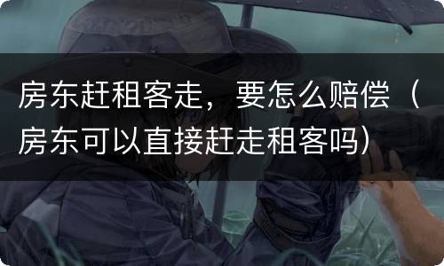 房东赶租客走，要怎么赔偿（房东可以直接赶走租客吗）