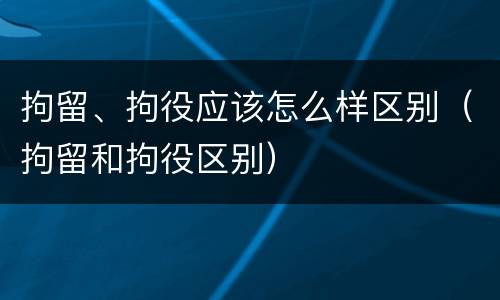 拘留、拘役应该怎么样区别（拘留和拘役区别）