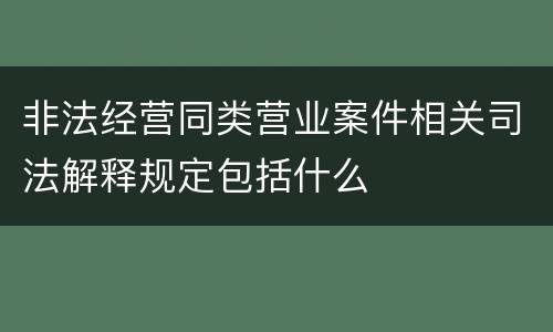 非法经营同类营业案件相关司法解释规定包括什么