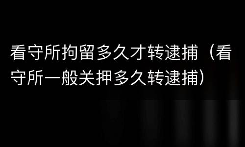 看守所拘留多久才转逮捕（看守所一般关押多久转逮捕）