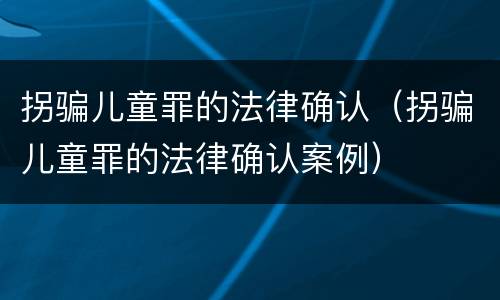 拐骗儿童罪的法律确认（拐骗儿童罪的法律确认案例）