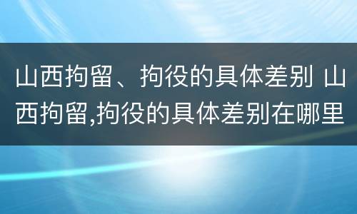 山西拘留、拘役的具体差别 山西拘留,拘役的具体差别在哪里