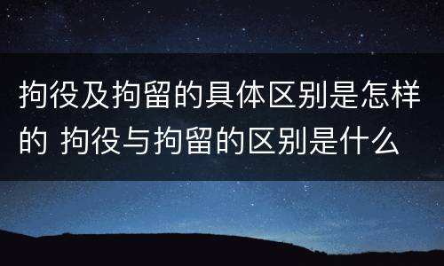拘役及拘留的具体区别是怎样的 拘役与拘留的区别是什么