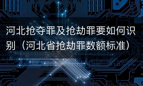 河北抢夺罪及抢劫罪要如何识别（河北省抢劫罪数额标准）