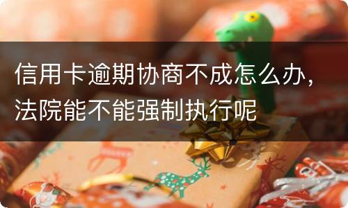 信用卡逾期协商不成怎么办，法院能不能强制执行呢