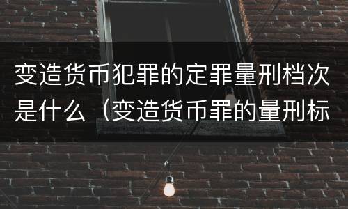 变造货币犯罪的定罪量刑档次是什么（变造货币罪的量刑标准）