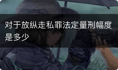 对于放纵走私罪法定量刑幅度是多少