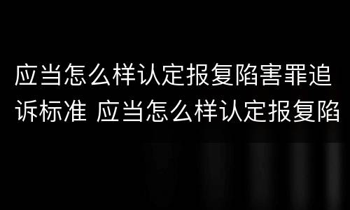 应当怎么样认定报复陷害罪追诉标准 应当怎么样认定报复陷害罪追诉标准呢