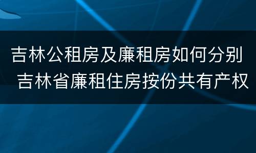 吉林公租房及廉租房如何分别 吉林省廉租住房按份共有产权实施管理办法