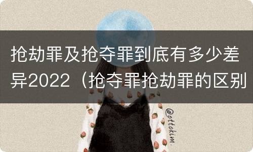 抢劫罪及抢夺罪到底有多少差异2022（抢夺罪抢劫罪的区别）