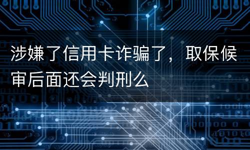 涉嫌了信用卡诈骗了，取保候审后面还会判刑么