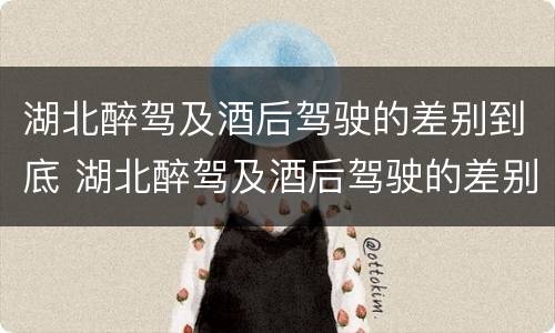 湖北醉驾及酒后驾驶的差别到底 湖北醉驾及酒后驾驶的差别到底是什么