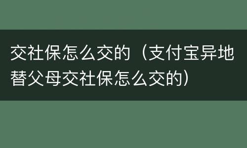 交社保怎么交的（支付宝异地替父母交社保怎么交的）