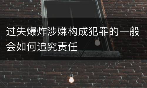 过失爆炸涉嫌构成犯罪的一般会如何追究责任