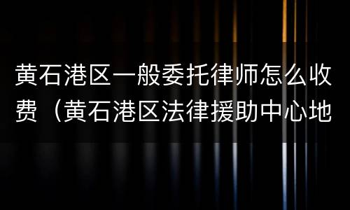 黄石港区一般委托律师怎么收费（黄石港区法律援助中心地址）
