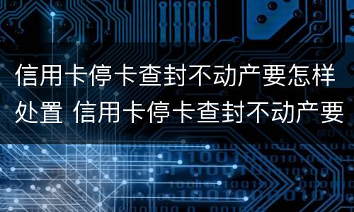 信用卡停卡查封不动产要怎样处置 信用卡停卡查封不动产要怎样处置呢
