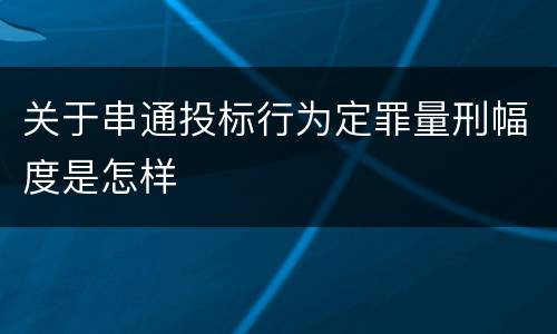关于串通投标行为定罪量刑幅度是怎样