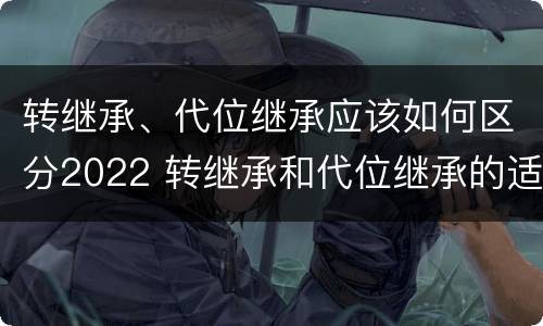 转继承、代位继承应该如何区分2022 转继承和代位继承的适用范围