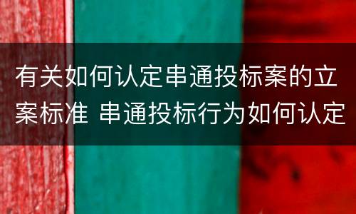 有关如何认定串通投标案的立案标准 串通投标行为如何认定