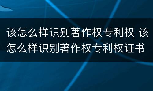 该怎么样识别著作权专利权 该怎么样识别著作权专利权证书