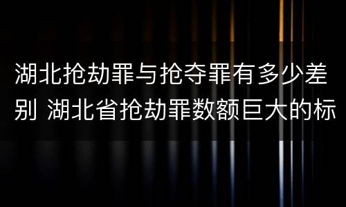 湖北抢劫罪与抢夺罪有多少差别 湖北省抢劫罪数额巨大的标准