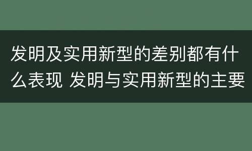 发明及实用新型的差别都有什么表现 发明与实用新型的主要区别