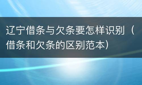 辽宁借条与欠条要怎样识别（借条和欠条的区别范本）