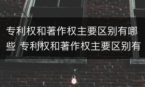 专利权和著作权主要区别有哪些 专利权和著作权主要区别有哪些方面
