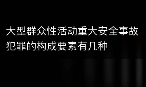 大型群众性活动重大安全事故犯罪的构成要素有几种