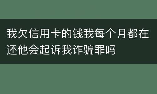 我欠信用卡的钱我每个月都在还他会起诉我诈骗罪吗