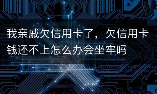 我亲戚欠信用卡了，欠信用卡钱还不上怎么办会坐牢吗