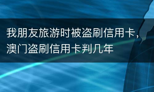 我朋友旅游时被盗刷信用卡，澳门盗刷信用卡判几年