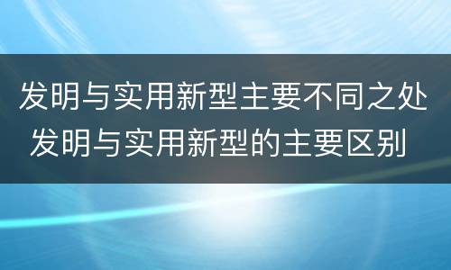 发明与实用新型主要不同之处 发明与实用新型的主要区别