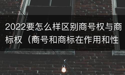 2022要怎么样区别商号权与商标权（商号和商标在作用和性质上有较大区别）