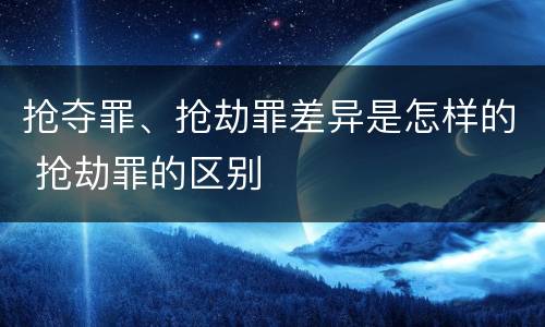 抢夺罪、抢劫罪差异是怎样的 抢劫罪的区别