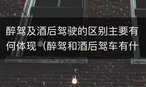醉驾及酒后驾驶的区别主要有何体现（醉驾和酒后驾车有什么区别）