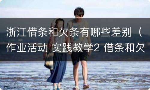 浙江借条和欠条有哪些差别（作业活动 实践教学2 借条和欠条的主要区别是什么?）