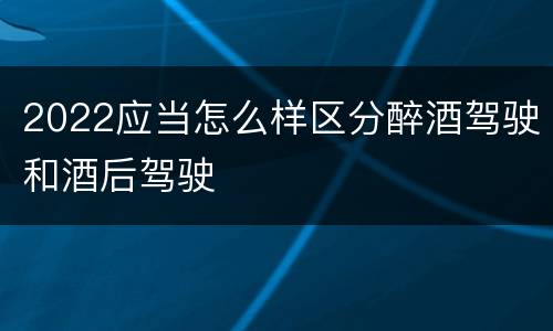 2022应当怎么样区分醉酒驾驶和酒后驾驶