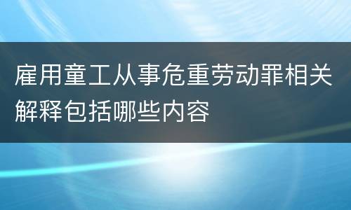 雇用童工从事危重劳动罪相关解释包括哪些内容