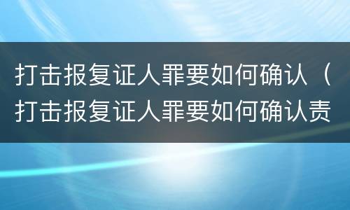打击报复证人罪要如何确认（打击报复证人罪要如何确认责任）